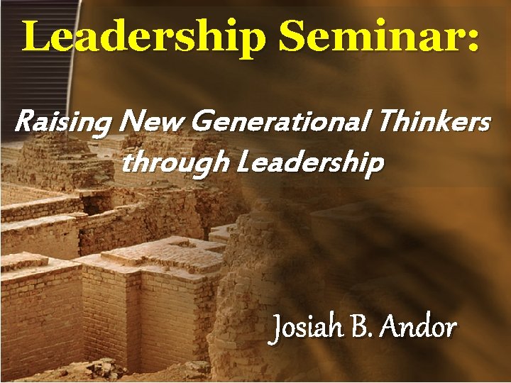 Leadership Seminar: Raising New Generational Thinkers through Leadership Josiah B. Andor 