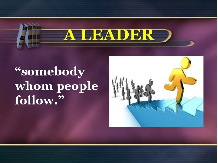 A LEADER “somebody whom people follow. ” 20 