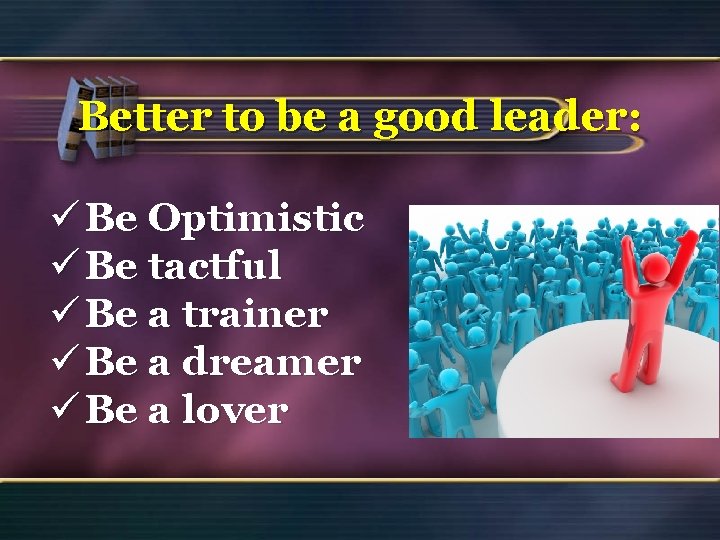 Better to be a good leader: ü Be Optimistic ü Be tactful ü Be