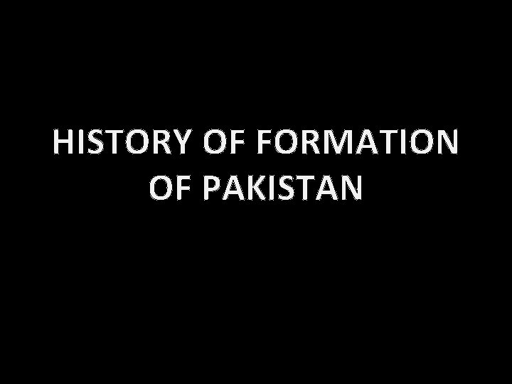 HISTORY OF FORMATION OF PAKISTAN HISTORY OF FORMATION OF PAKISTAN