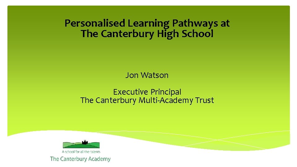 Personalised Learning Pathways at The Canterbury High School Jon Watson Executive Principal The Canterbury