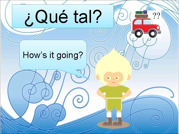 ¿Qué tal? How’s it going? ? ? 