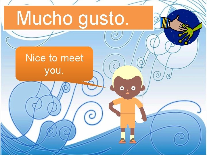 Mucho gusto. Nice to meet you. 