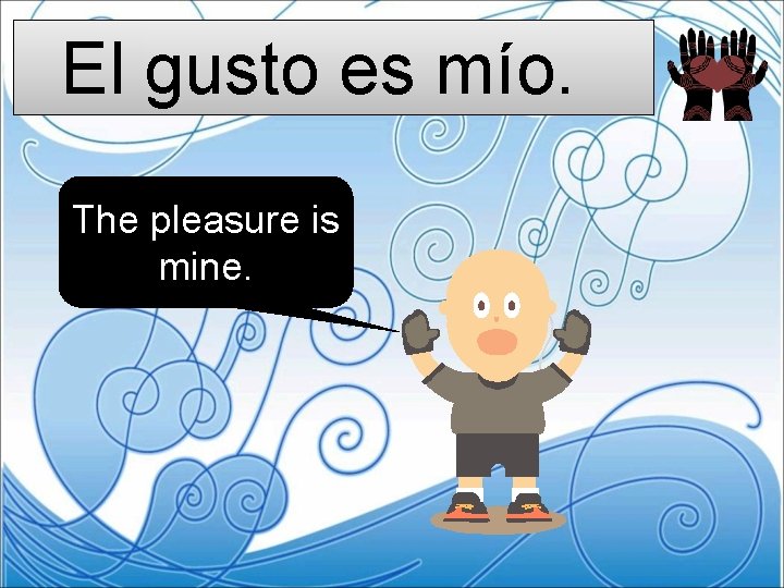 El gusto es mío. The pleasure is mine. 