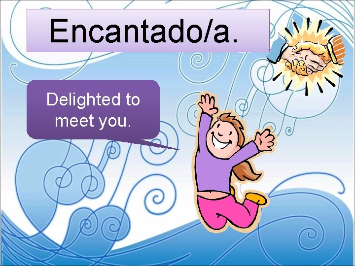 Encantado/a. Delighted to meet you. 