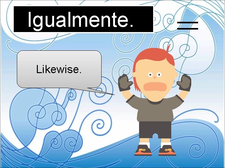 Igualmente. Likewise. = 