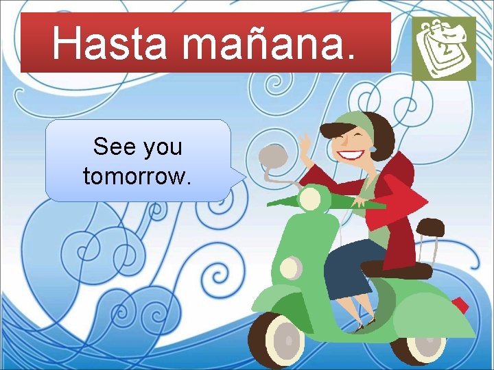 Hasta mañana. See you tomorrow. 