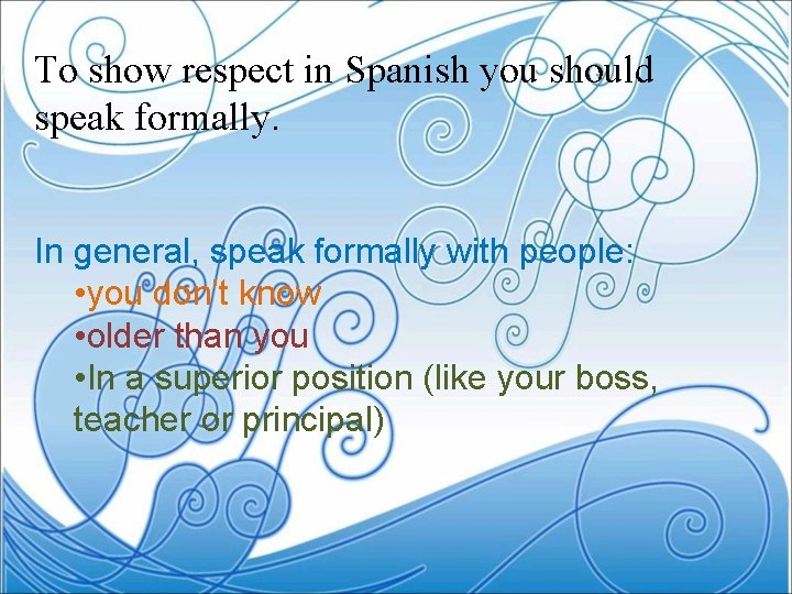 To show respect in Spanish you should speak formally. In general, speak formally with