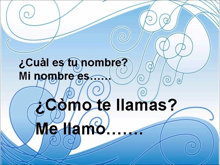 ¿Cuàl es tu nombre? Mi nombre es…… ¿Còmo te llamas? Me llamo……. 