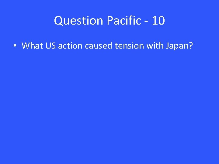 Question Pacific - 10 • What US action caused tension with Japan? 