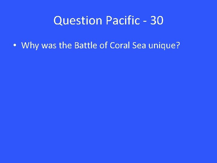 Question Pacific - 30 • Why was the Battle of Coral Sea unique? 