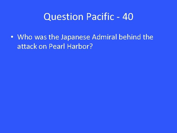 Question Pacific - 40 • Who was the Japanese Admiral behind the attack on