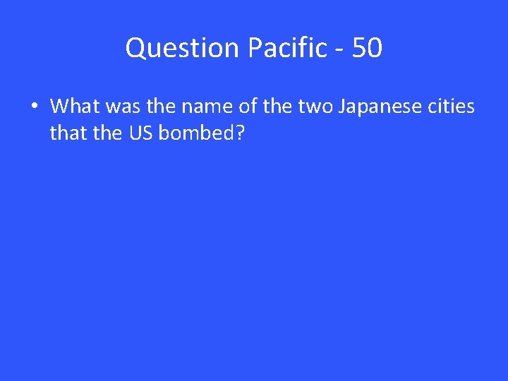 Question Pacific - 50 • What was the name of the two Japanese cities