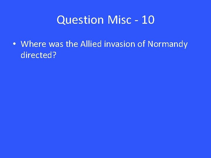 Question Misc - 10 • Where was the Allied invasion of Normandy directed? 