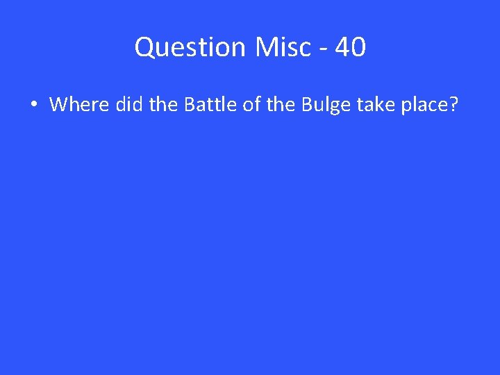 Question Misc - 40 • Where did the Battle of the Bulge take place?