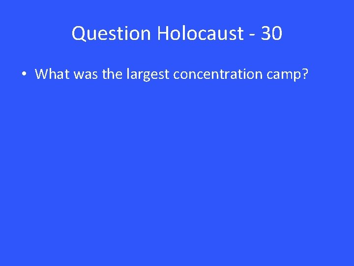 Question Holocaust - 30 • What was the largest concentration camp? 