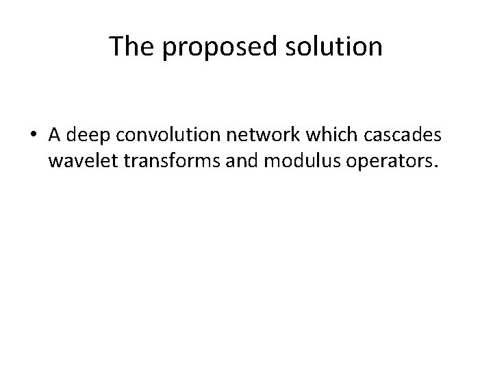 The proposed solution • A deep convolution network which cascades wavelet transforms and modulus
