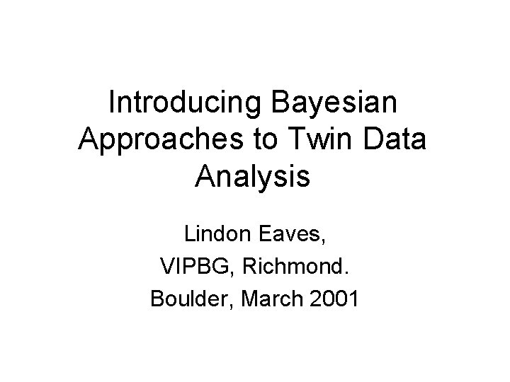 Introducing Bayesian Approaches to Twin Data Analysis Lindon Eaves, VIPBG, Richmond. Boulder, March 2001
