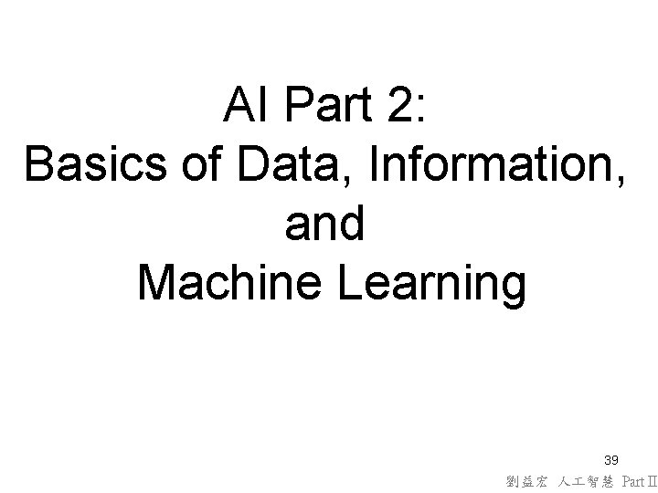 AI Part 2: Basics of Data, Information, and Machine Learning 39 劉益宏 人 智慧 AI Part 2: Basics of Data, Information, and Machine Learning 39 劉益宏 人 智慧