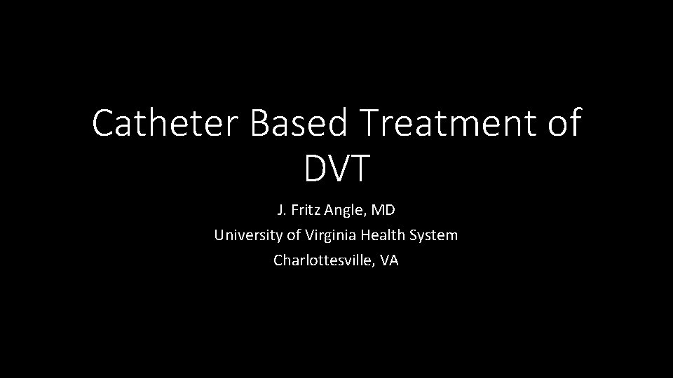 Catheter Based Treatment of DVT J. Fritz Angle, MD University of Virginia Health System
