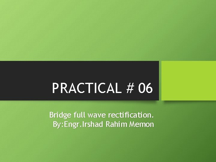 PRACTICAL # 06 Bridge full wave rectification. By: Engr. Irshad Rahim Memon 