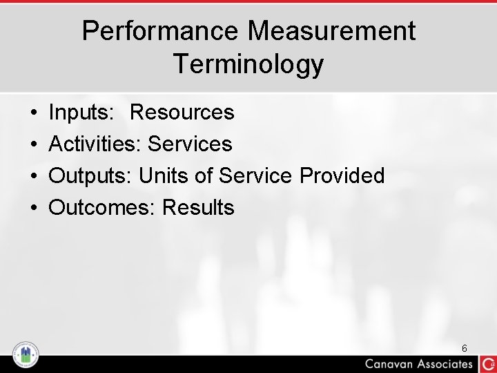 Performance Measurement Terminology • • Inputs: Resources Activities: Services Outputs: Units of Service Provided