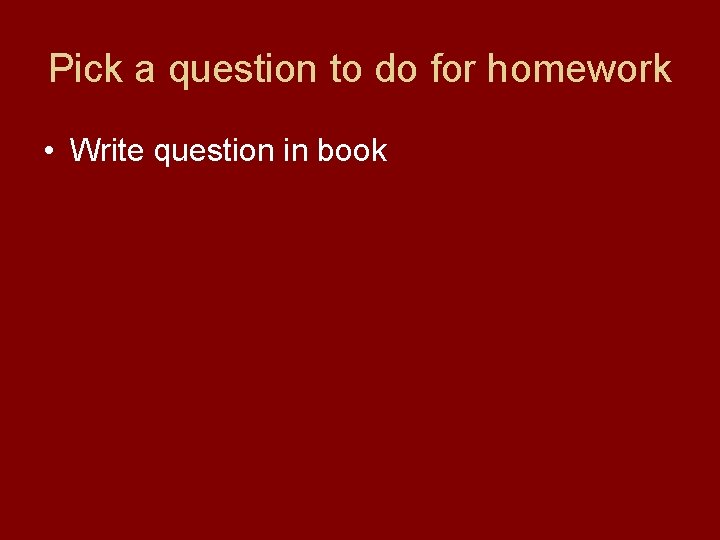 Pick a question to do for homework • Write question in book 