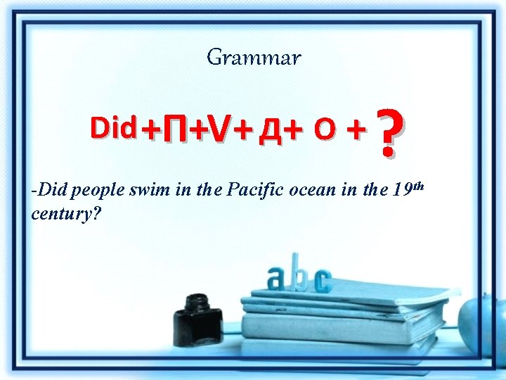 Grammar Did +П+V+ Д+ О + ? -Did people swim in the Pacific ocean