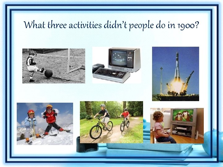 What three activities didn’t people do in 1900? 