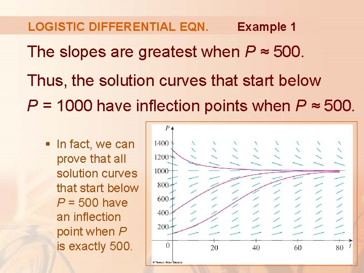 LOGISTIC DIFFERENTIAL EQN. Example 1 The slopes are greatest when P ≈ 500. Thus,