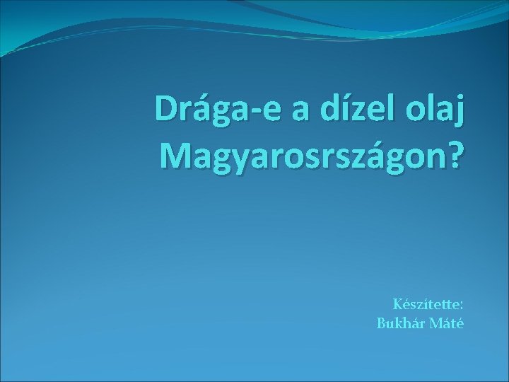 Drága-e a dízel olaj Magyarosrszágon? Készítette: Bukhár Máté 