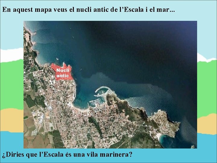 En aquest mapa veus el nucli antic de l’Escala i el mar. . .