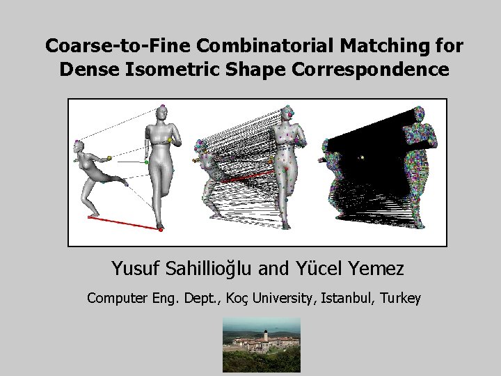 Coarse-to-Fine Combinatorial Matching for Dense Isometric Shape Correspondence Yusuf Sahillioğlu and Yücel Yemez Computer