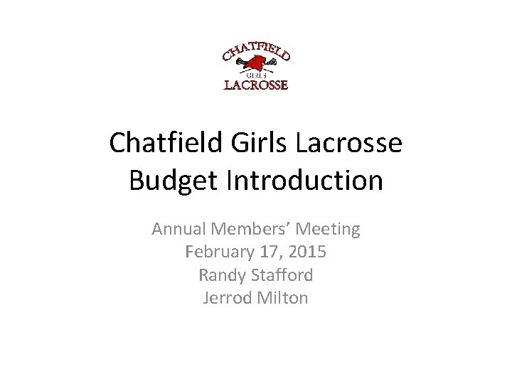 Chatfield Girls Lacrosse Budget Introduction Annual Members’ Meeting February 17, 2015 Randy Stafford Jerrod