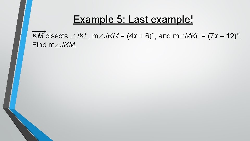 Example 5: Last example! KM bisects JKL, m JKM = (4 x + 6)°,
