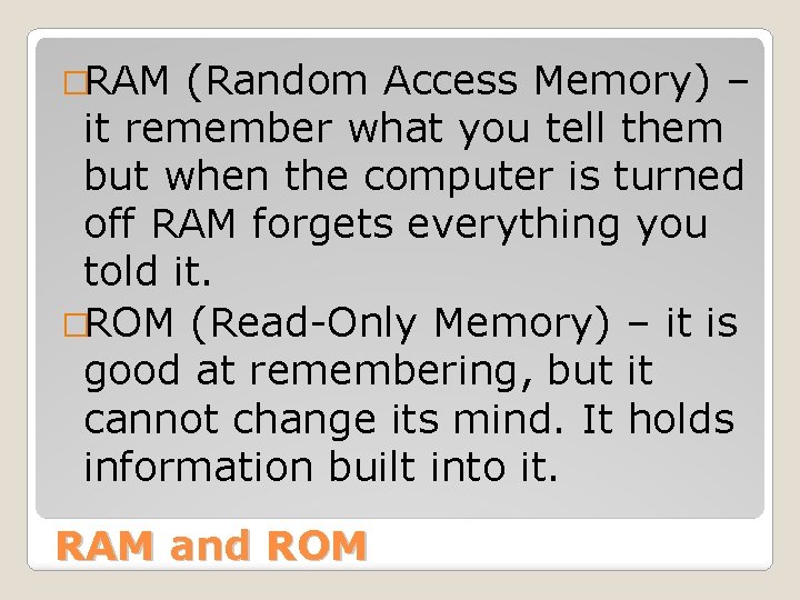 �RAM (Random Access Memory) – it remember what you tell them but when the
