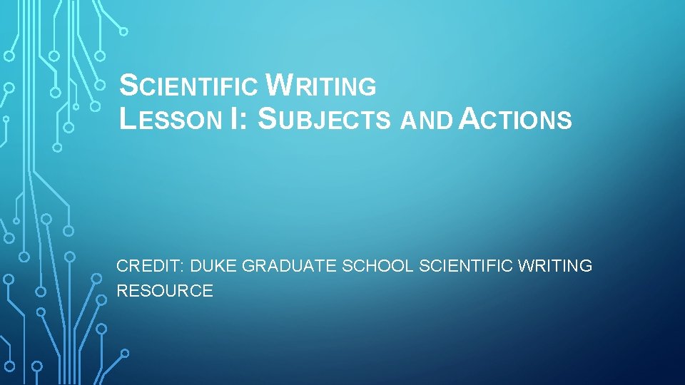 SCIENTIFIC WRITING LESSON I: SUBJECTS AND ACTIONS CREDIT: DUKE GRADUATE SCHOOL SCIENTIFIC WRITING RESOURCE