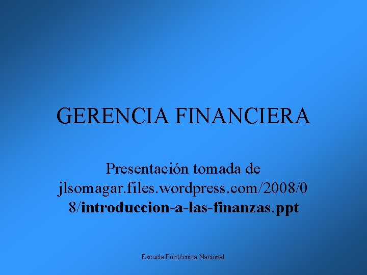 GERENCIA FINANCIERA Presentación tomada de jlsomagar. files. wordpress. com/2008/0 8/introduccion-a-las-finanzas. ppt Escuela Politécnica Nacional