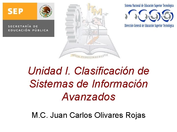 Unidad I. Clasificación de Sistemas de Información Avanzados M. C. Juan Carlos Olivares Rojas