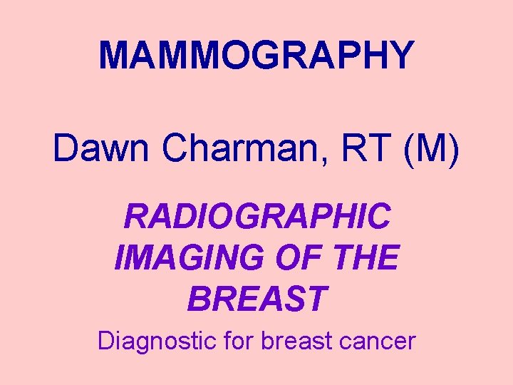 MAMMOGRAPHY Dawn Charman, RT (M) RADIOGRAPHIC IMAGING OF THE BREAST Diagnostic for breast cancer