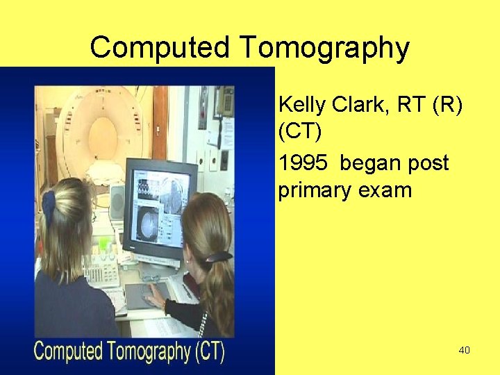 Computed Tomography • Kelly Clark, RT (R) (CT) • 1995 began post primary exam