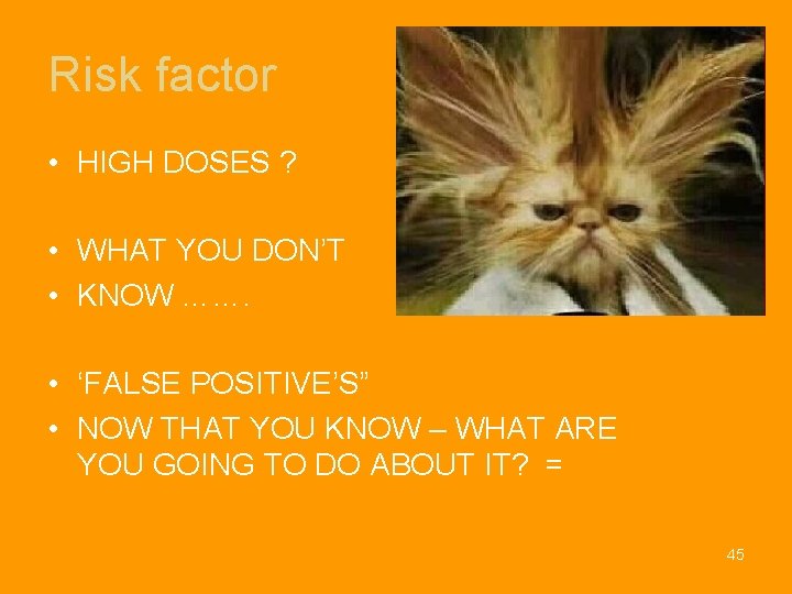 Risk factor • HIGH DOSES ? • WHAT YOU DON’T • KNOW ……. •