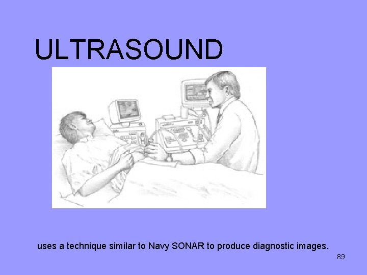 ULTRASOUND uses a technique similar to Navy SONAR to produce diagnostic images. 89 