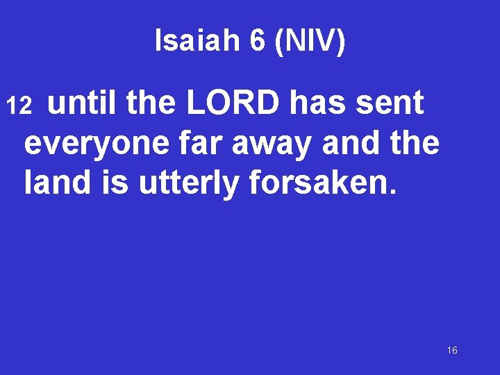 Isaiah 6 (NIV) until the LORD has sent everyone far away and the land