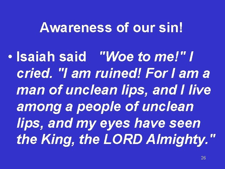 Awareness of our sin! • Isaiah said "Woe to me!" I cried. "I am