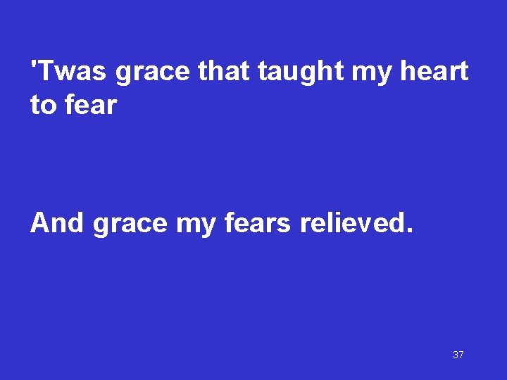 'Twas grace that taught my heart to fear And grace my fears relieved. 37