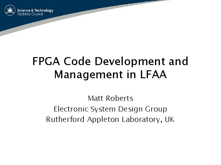 FPGA Code Development and Management in LFAA Matt Roberts Electronic System Design Group Rutherford