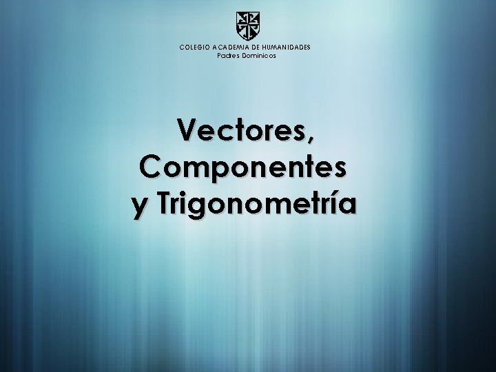 COLEGIO ACADEMIA DE HUMANIDADES Padres Dominicos Vectores, Componentes y Trigonometría 