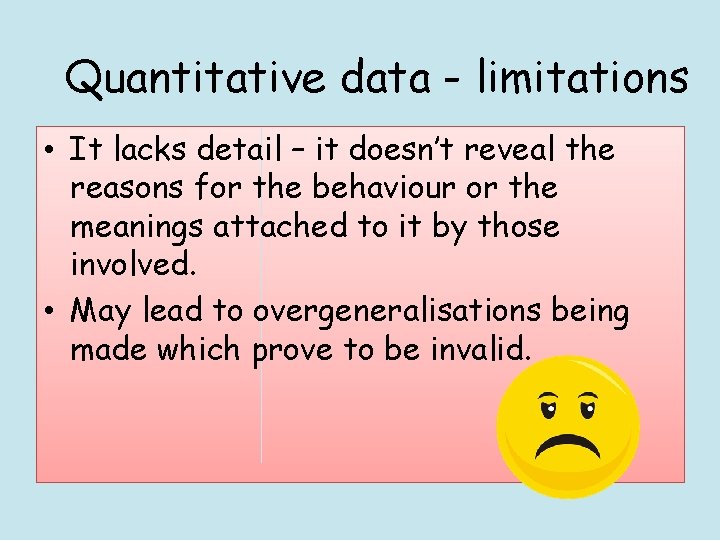 Quantitative data - limitations • It lacks detail – it doesn’t reveal the reasons