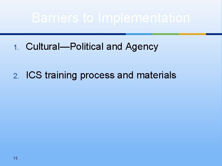 Barriers to Implementation 1. Cultural—Political and Agency 2. ICS training process and materials 15